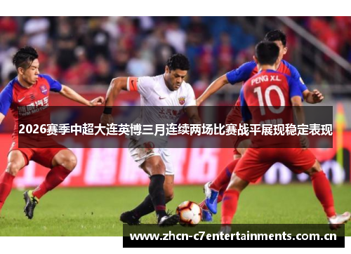 2026赛季中超大连英博三月连续两场比赛战平展现稳定表现