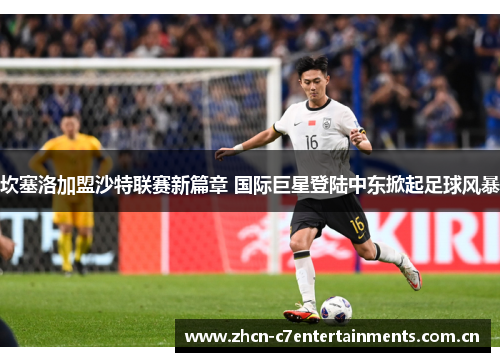 坎塞洛加盟沙特联赛新篇章 国际巨星登陆中东掀起足球风暴